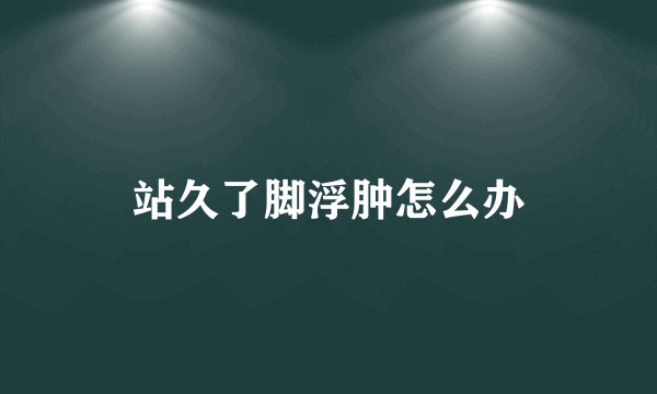 站久了脚浮肿怎么办