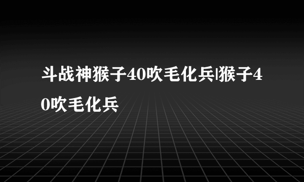斗战神猴子40吹毛化兵|猴子40吹毛化兵