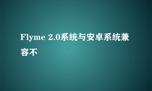 Flyme 2.0系统与安卓系统兼容不