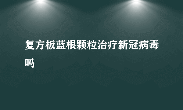复方板蓝根颗粒治疗新冠病毒吗