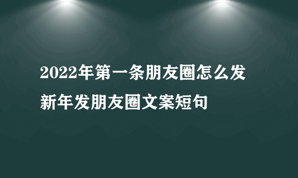 2022年第一条朋友圈怎么发 新年发朋友圈文案短句