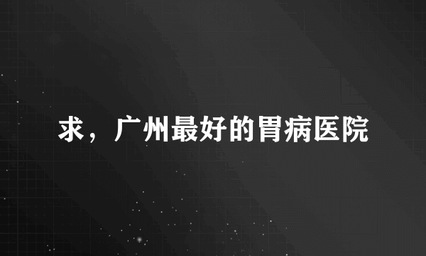 求，广州最好的胃病医院