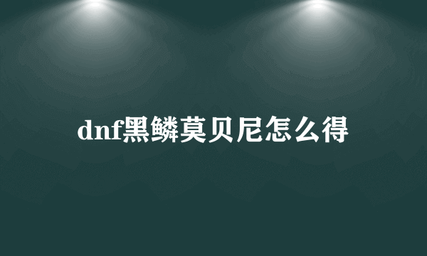 dnf黑鳞莫贝尼怎么得