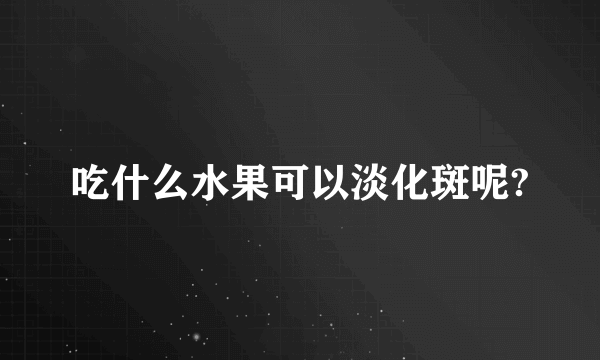 吃什么水果可以淡化斑呢?