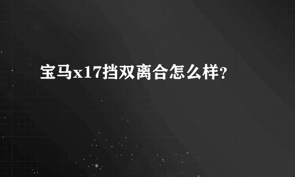 宝马x17挡双离合怎么样？