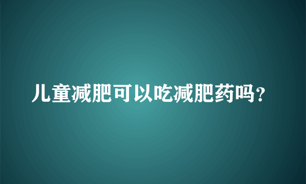 儿童减肥可以吃减肥药吗？