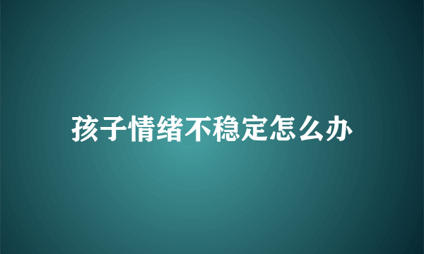 孩子情绪不稳定怎么办