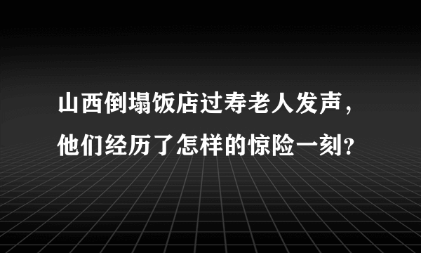 山西倒塌饭店过寿老人发声，他们经历了怎样的惊险一刻？