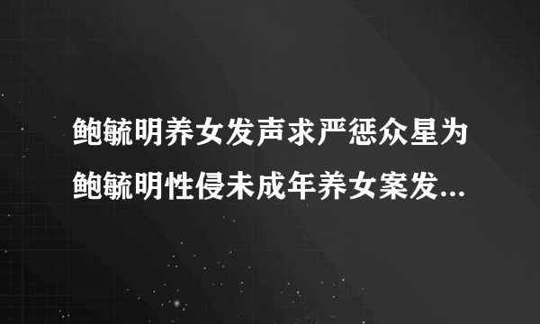 鲍毓明养女发声求严惩众星为鲍毓明性侵未成年养女案发声始末深扒-飞外网