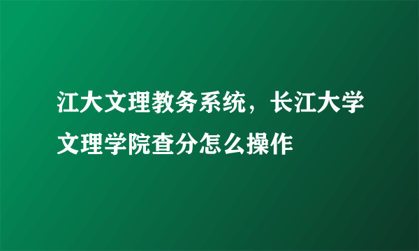 江大文理教务系统，长江大学文理学院查分怎么操作