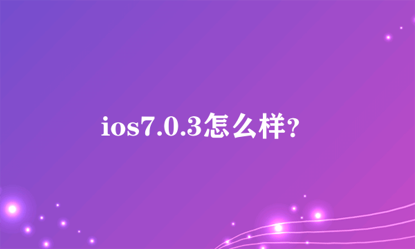 ios7.0.3怎么样？