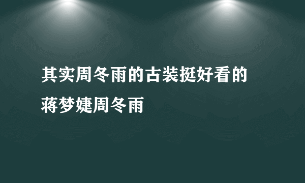 其实周冬雨的古装挺好看的 蒋梦婕周冬雨