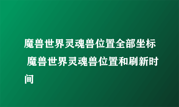 魔兽世界灵魂兽位置全部坐标 魔兽世界灵魂兽位置和刷新时间