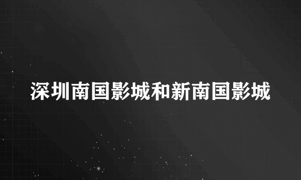 深圳南国影城和新南国影城