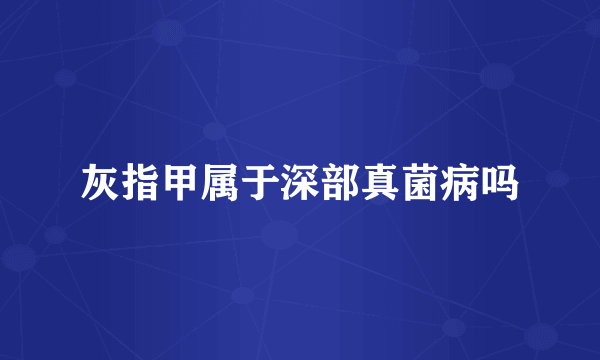 灰指甲属于深部真菌病吗