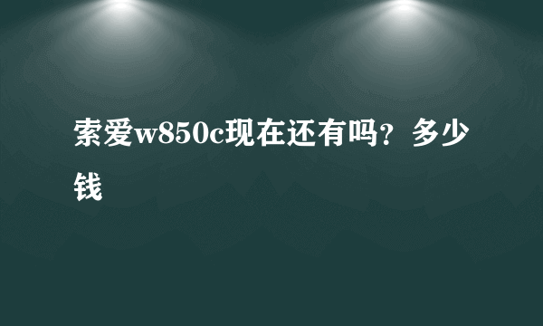 索爱w850c现在还有吗？多少钱