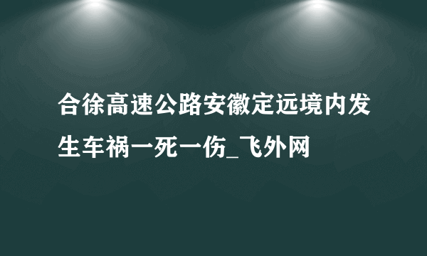 合徐高速公路安徽定远境内发生车祸一死一伤_飞外网