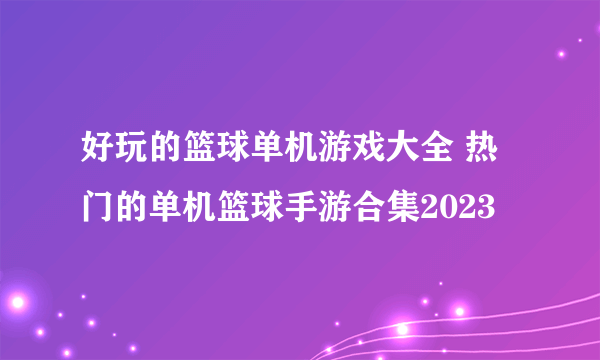 好玩的篮球单机游戏大全 热门的单机篮球手游合集2023