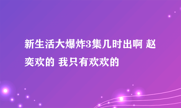新生活大爆炸3集几时出啊 赵奕欢的 我只有欢欢的