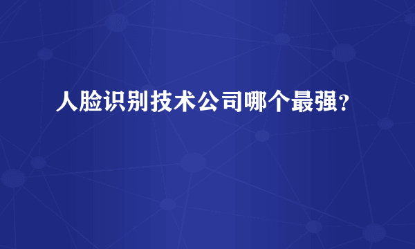 人脸识别技术公司哪个最强？