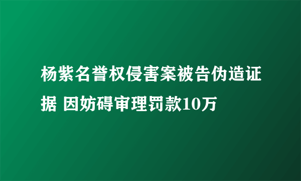 杨紫名誉权侵害案被告伪造证据 因妨碍审理罚款10万