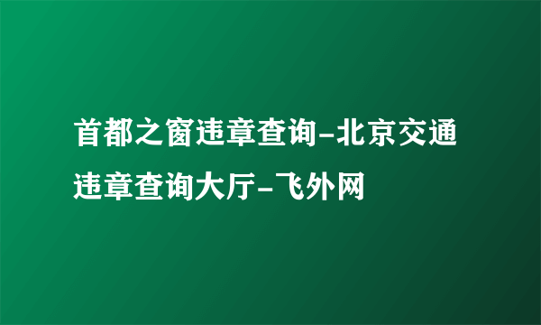 首都之窗违章查询-北京交通违章查询大厅-飞外网