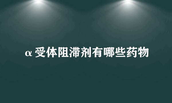 α受体阻滞剂有哪些药物