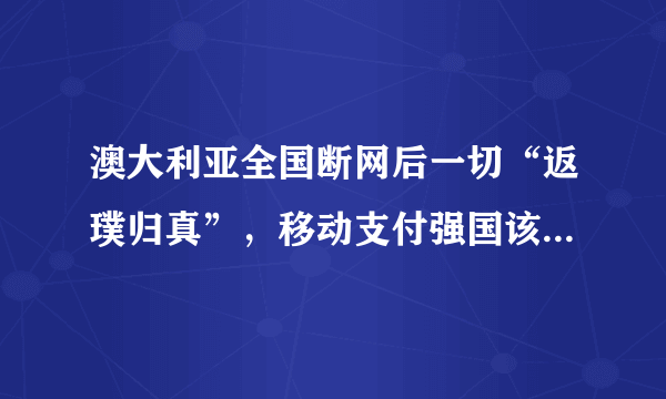 澳大利亚全国断网后一切“返璞归真”，移动支付强国该如何应对？