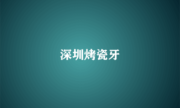 深圳烤瓷牙