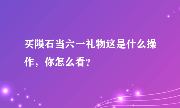 买陨石当六一礼物这是什么操作，你怎么看？