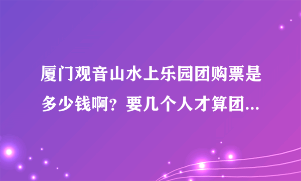 厦门观音山水上乐园团购票是多少钱啊？要几个人才算团购呀？急急急