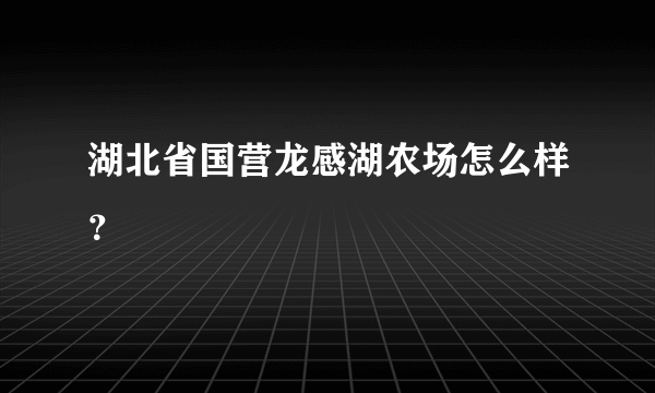 湖北省国营龙感湖农场怎么样？