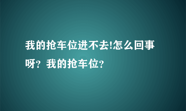 我的抢车位进不去!怎么回事呀？我的抢车位？