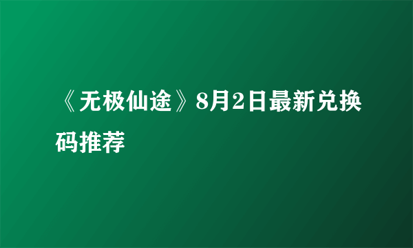 《无极仙途》8月2日最新兑换码推荐