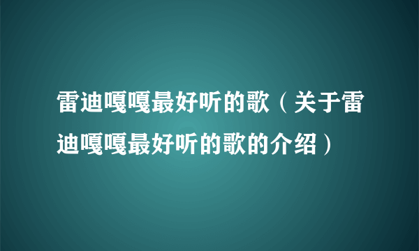 雷迪嘎嘎最好听的歌（关于雷迪嘎嘎最好听的歌的介绍）