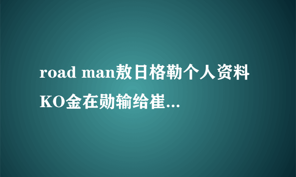 road man敖日格勒个人资料 KO金在勋输给崔洪万_飞外网