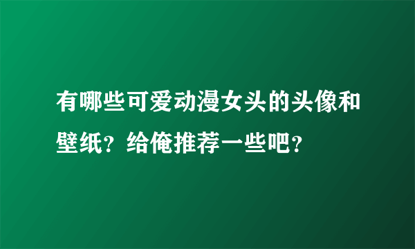 有哪些可爱动漫女头的头像和壁纸？给俺推荐一些吧？