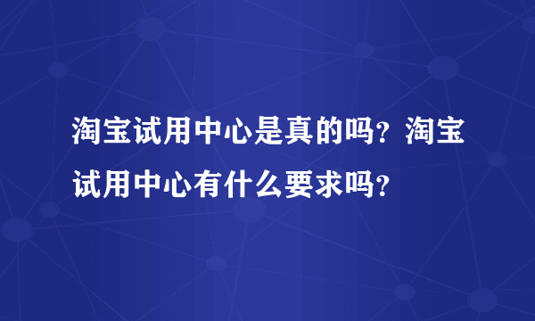 淘宝试用中心是真的吗？淘宝试用中心有什么要求吗？