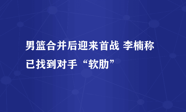 男篮合并后迎来首战 李楠称已找到对手“软肋”