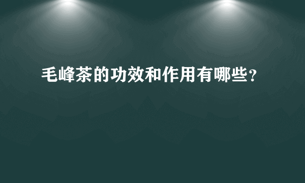 毛峰茶的功效和作用有哪些？