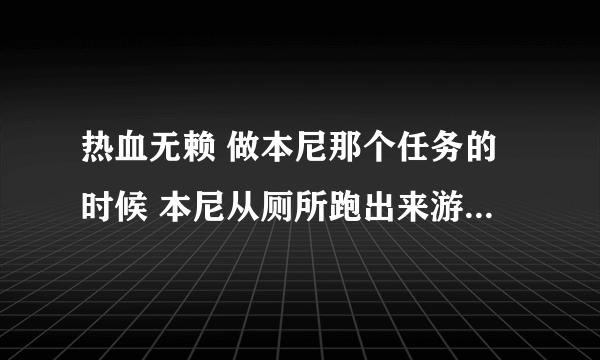 热血无赖 做本尼那个任务的时候 本尼从厕所跑出来游戏就会自动关闭怎么弄