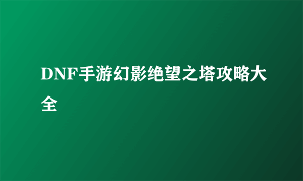 DNF手游幻影绝望之塔攻略大全