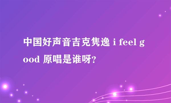 中国好声音吉克隽逸 i feel good 原唱是谁呀？