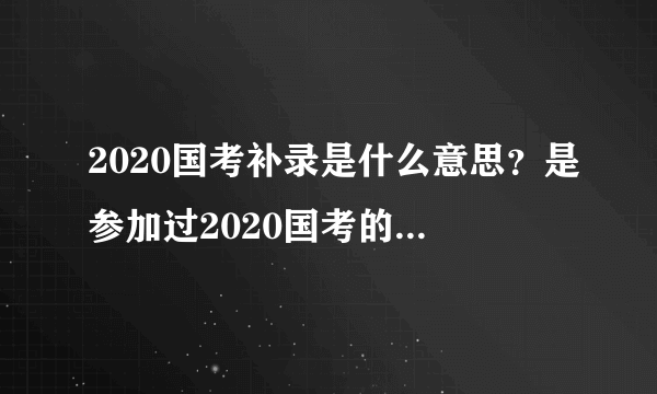 2020国考补录是什么意思？是参加过2020国考的才可以报名吗？还是要重新笔试？