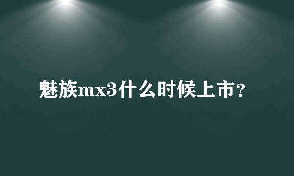 魅族mx3什么时候上市？