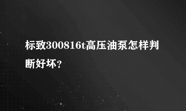 标致300816t高压油泵怎样判断好坏？