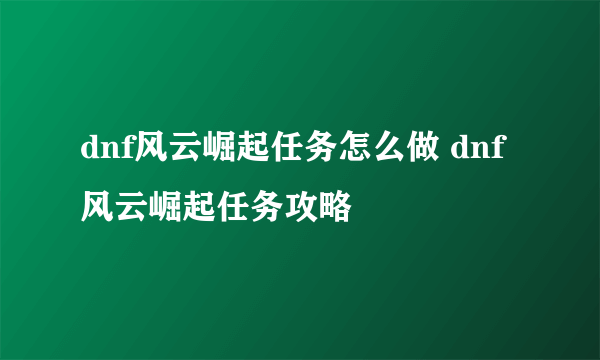 dnf风云崛起任务怎么做 dnf风云崛起任务攻略