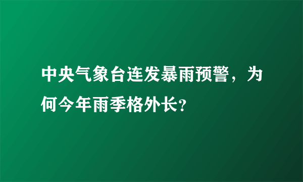 中央气象台连发暴雨预警，为何今年雨季格外长？