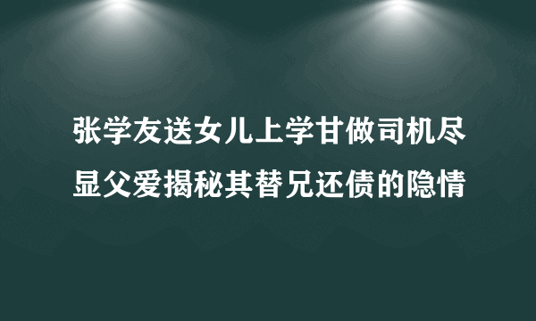 张学友送女儿上学甘做司机尽显父爱揭秘其替兄还债的隐情