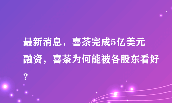 最新消息，喜茶完成5亿美元融资，喜茶为何能被各股东看好？